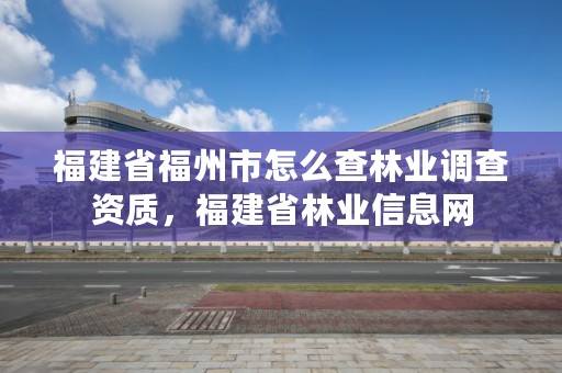 福建省福州市怎么查林业调查资质，福建省林业信息网