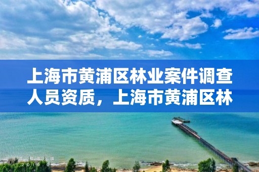 上海市黄浦区林业案件调查人员资质,上海市黄浦区林业案件调查人员资质查询