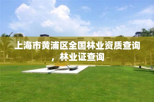 上海市黄浦区全国林业资质查询,林业证查询