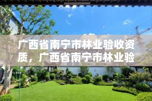 广西省南宁市林业验收资质,广西省南宁市林业验收资质公示