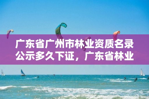 广东省广州市林业资质名录公示多久下证，广东省林业工程师资格条件