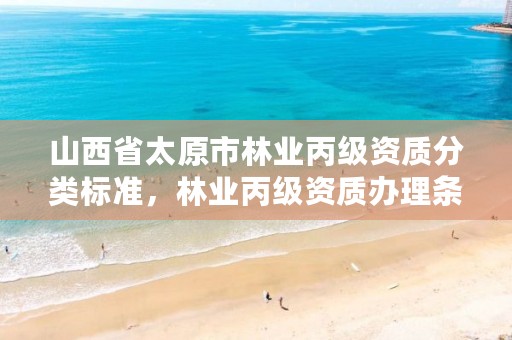 山西省太原市林业丙级资质分类标准,林业丙级资质办理条件