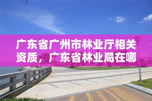 广东省广州市林业厅相关资质，广东省林业局在哪