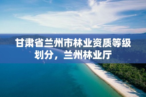 甘肃省兰州市林业资质等级划分,兰州林业厅