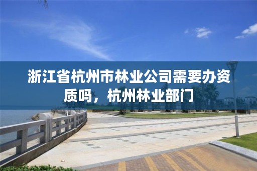 浙江省杭州市林业公司需要办资质吗,杭州林业部门