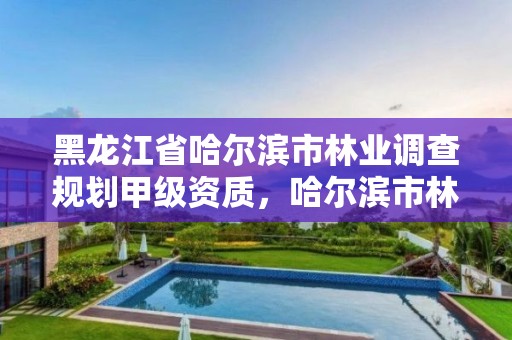 黑龙江省哈尔滨市林业调查规划甲级资质,哈尔滨市林业设计院