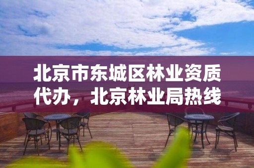 北京市东城区林业资质代办，北京林业局热线电话是多少