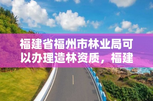 福建省福州市林业局可以办理造林资质，福建省福州市林业局可以办理造林资质证书吗