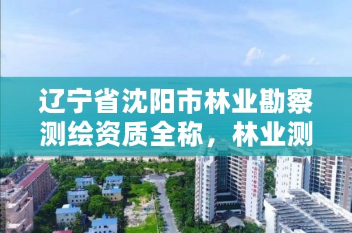 辽宁省沈阳市林业勘察测绘资质全称,林业测绘资质哪里办理