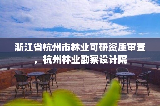 浙江省杭州市林业可研资质审查,杭州林业勘察设计院