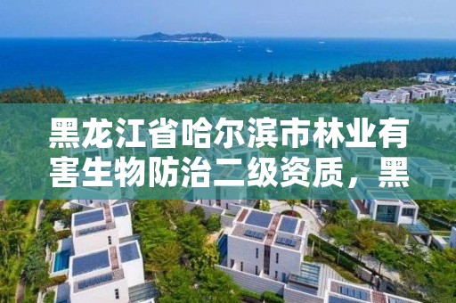 黑龙江省哈尔滨市林业有害生物防治二级资质,黑龙江省林业有害生物防治条例