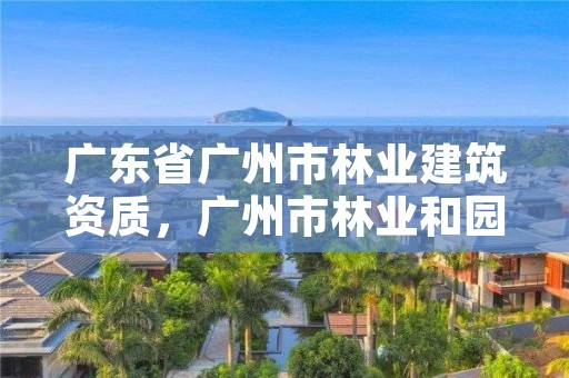 广东省广州市林业建筑资质，广州市林业和园林主管部门