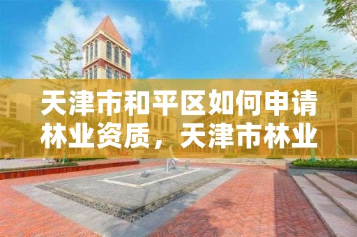 天津市和平区如何申请林业资质,天津市林业局改名了吗