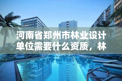 河南省郑州市林业设计单位需要什么资质,林业设计公司赚钱吗