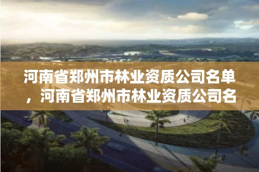 河南省郑州市林业资质公司名单,河南省郑州市林业资质公司名单查询