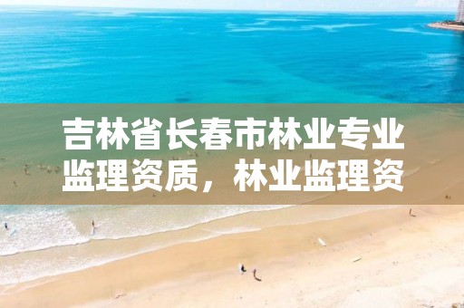 吉林省长春市林业专业监理资质,林业监理资质怎么考