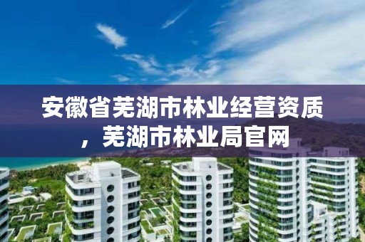 安徽省芜湖市林业经营资质,芜湖市林业局官网