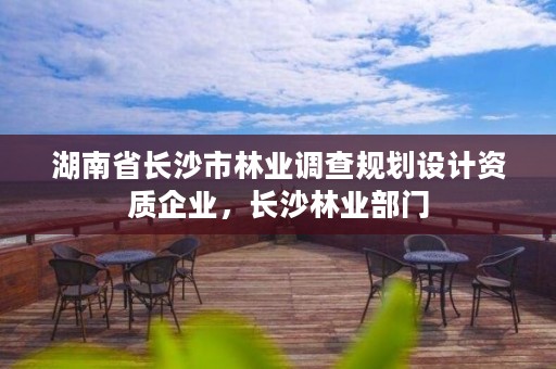 湖南省长沙市林业调查规划设计资质企业，长沙林业部门