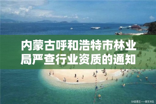 内蒙古呼和浩特市林业局严查行业资质的通知,呼和浩特市林业局长是谁了