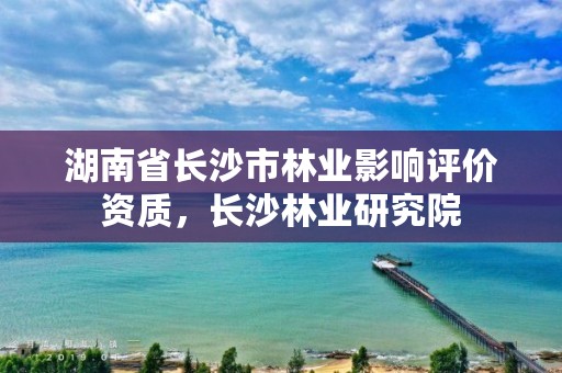 湖南省长沙市林业影响评价资质，长沙林业研究院
