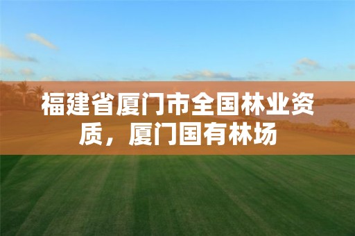 福建省厦门市全国林业资质，厦门国有林场