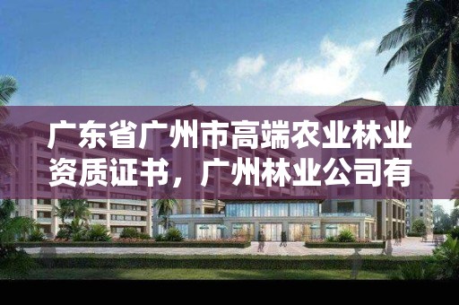广东省广州市高端农业林业资质证书，广州林业公司有哪些