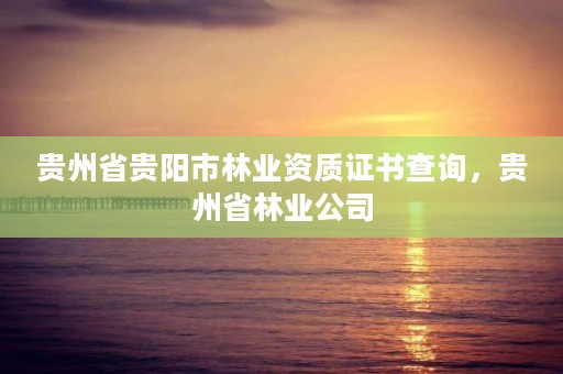 贵州省贵阳市林业资质证书查询,贵州省林业公司