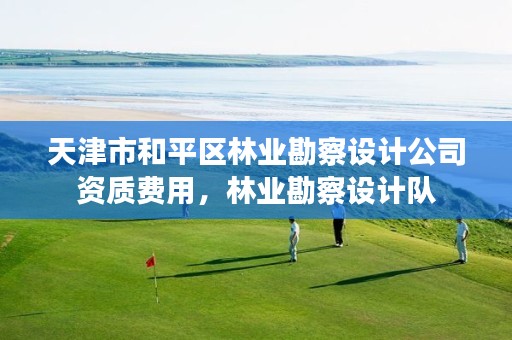 天津市和平区林业勘察设计公司资质费用,林业勘察设计队
