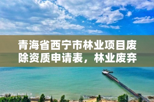 青海省西宁市林业项目废除资质申请表,林业废弃物资源化利用政策