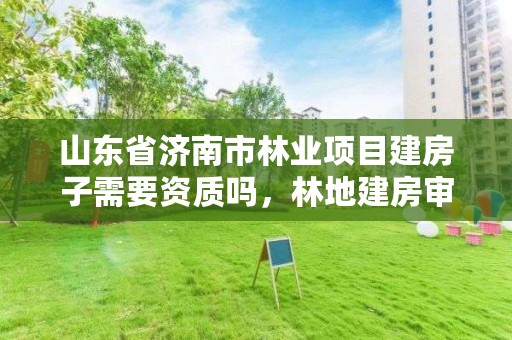 山东省济南市林业项目建房子需要资质吗,林地建房审批流程