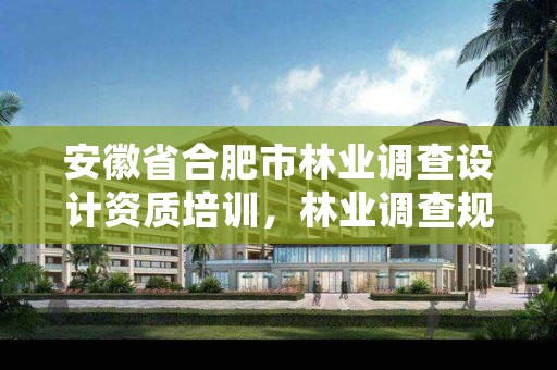 安徽省合肥市林业调查设计资质培训,林业调查规划设计资质甲级