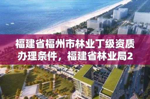 福建省福州市林业丁级资质办理条件，福建省林业局2020高级职称