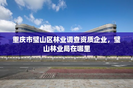 重庆市璧山区林业调查资质企业,璧山林业局在哪里