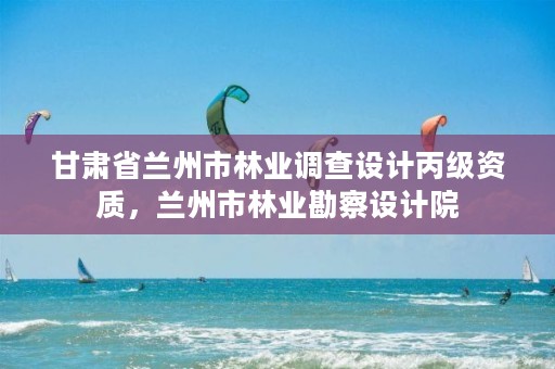 甘肃省兰州市林业调查设计丙级资质,兰州市林业勘察设计院