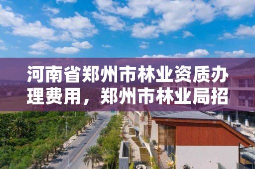 河南省郑州市林业资质办理费用,郑州市林业局招标公告