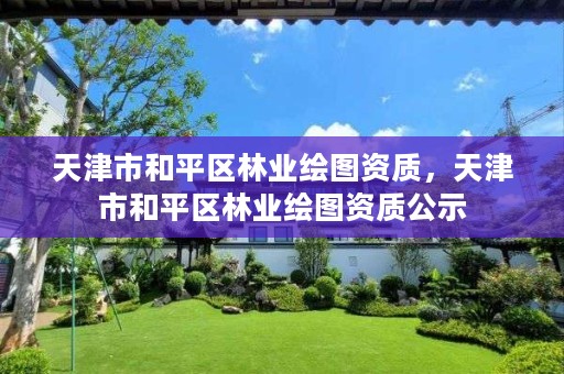 天津市和平区林业绘图资质,天津市和平区林业绘图资质公示
