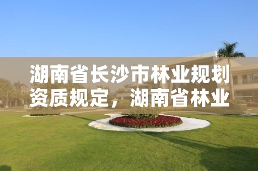 湖南省长沙市林业规划资质规定，湖南省林业规划勘察设计总院