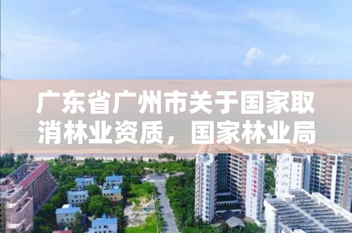 广东省广州市关于国家取消林业资质，国家林业局关于废止林业资质