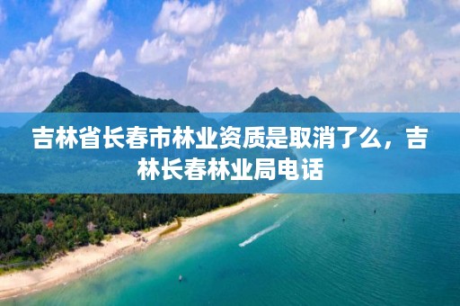 吉林省长春市林业资质是取消了么,吉林长春林业局电话