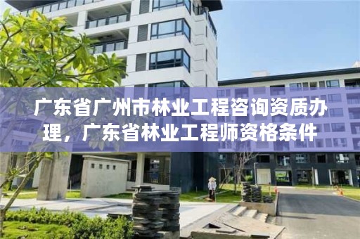 广东省广州市林业工程咨询资质办理，广东省林业工程师资格条件