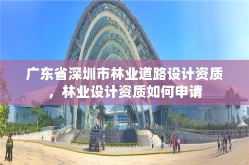广东省深圳市林业道路设计资质，林业设计资质如何申请