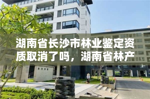 湖南省长沙市林业鉴定资质取消了吗，湖南省林产品质量检验检测中心电话