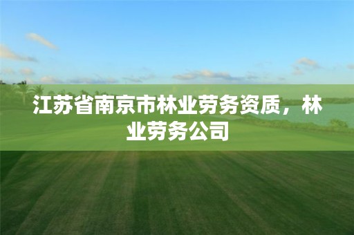 江苏省南京市林业劳务资质，林业劳务公司