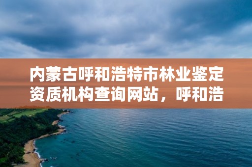 内蒙古呼和浩特市林业鉴定资质机构查询网站,呼和浩特市林草局官网