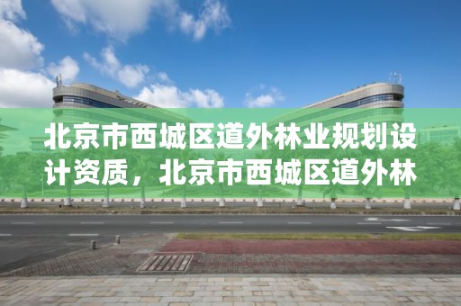 北京市西城区道外林业规划设计资质，北京市西城区道外林业规划设计资质企业