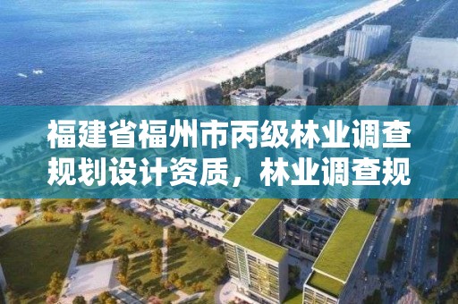福建省福州市丙级林业调查规划设计资质，林业调查规划设计资质公示