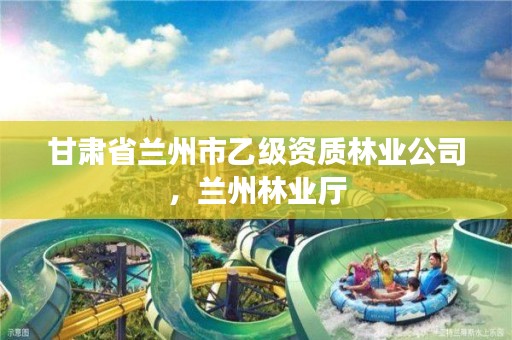 甘肃省兰州市乙级资质林业公司,兰州林业厅