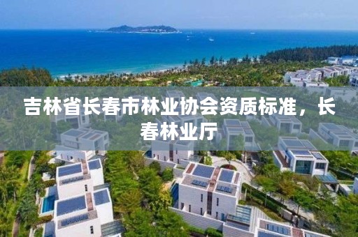 吉林省长春市林业协会资质标准,长春林业厅