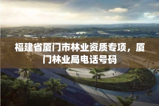 福建省厦门市林业资质专项，厦门林业局电话号码