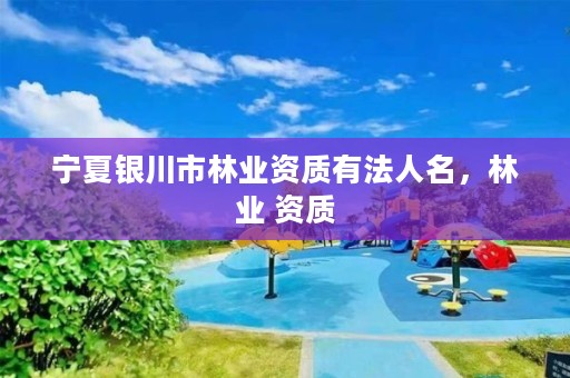 宁夏银川市林业资质有法人名,林业 资质
